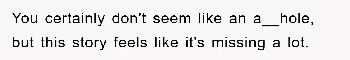 You certainly don't seem like an a__hole, but this story feels like it's missing a lot.