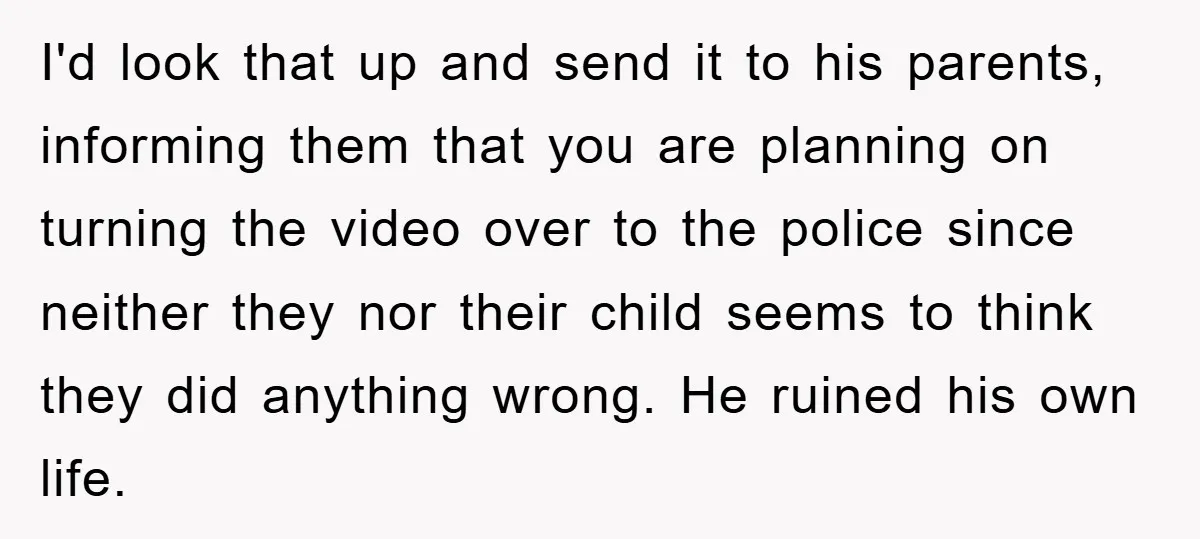 I'd look that up and send it to his parents, informing them that you are planning on turning the video over to the police since neither they nor their child...