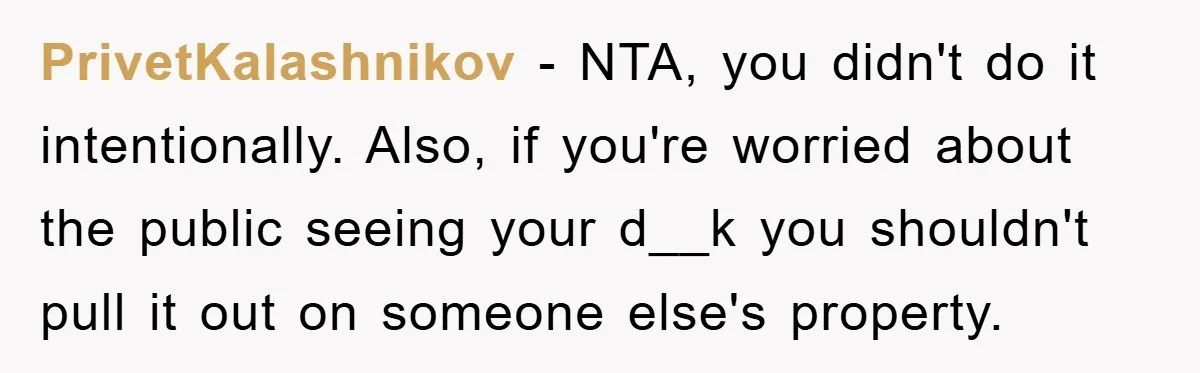 PrivetKalashnikov − NTA, you didn't do it intentionally. Also, if you're worried about the public seeing your d__k you shouldn't pull it out on someone else's property.