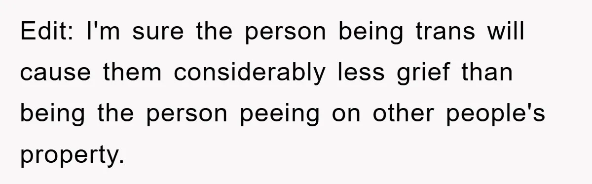 Edit: I'm sure the person being trans will cause them considerably less grief than being the person peeing on other people's property.