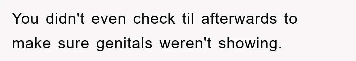 You didn't even check til afterwards to make sure genitals weren't showing.