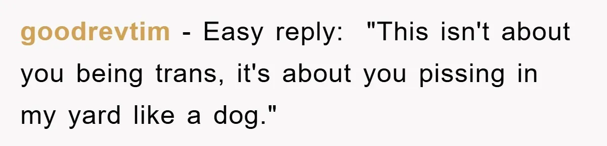 goodrevtim − Easy reply: ​ "This isn't about you being trans, it's about you pissing in my yard like a dog."