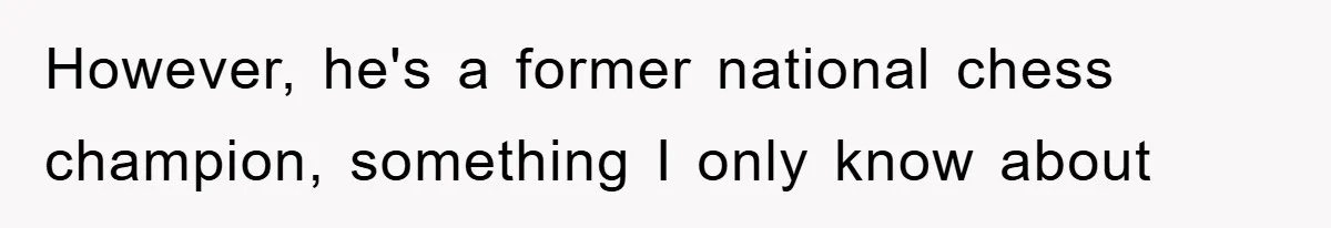 However, he's a former national chess champion, something I only know about