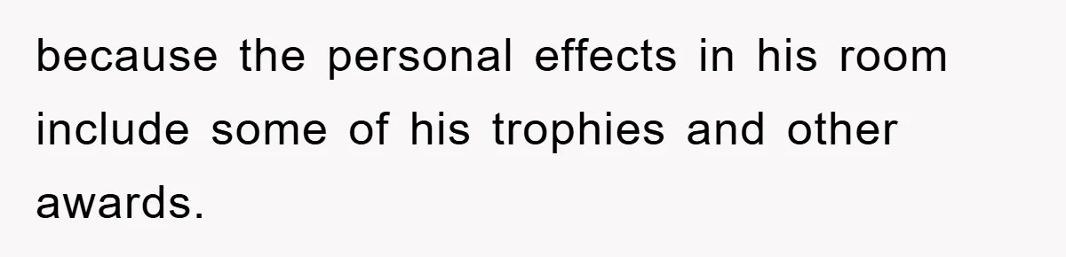 because the personal effects in his room include some of his trophies and other awards.