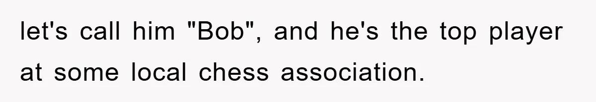 let's call him "Bob", and he's the top player at some local chess association.