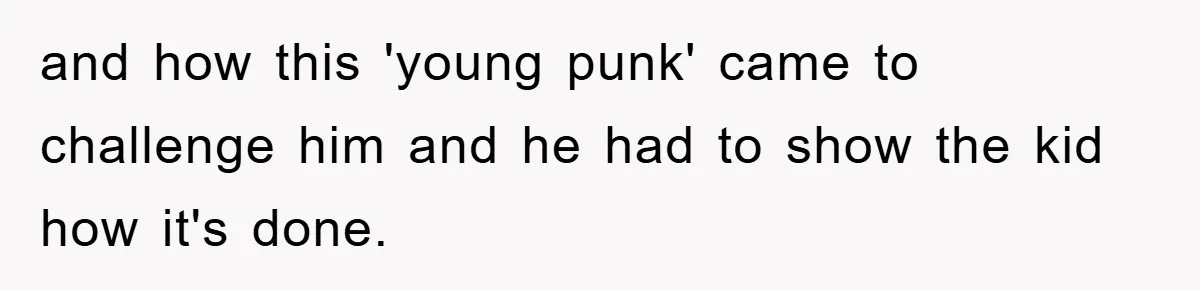 and how this 'young punk' came to challenge him and he had to show the kid how it's done.
