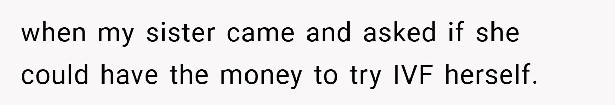 when my sister came and asked if she could have the money to try IVF herself.