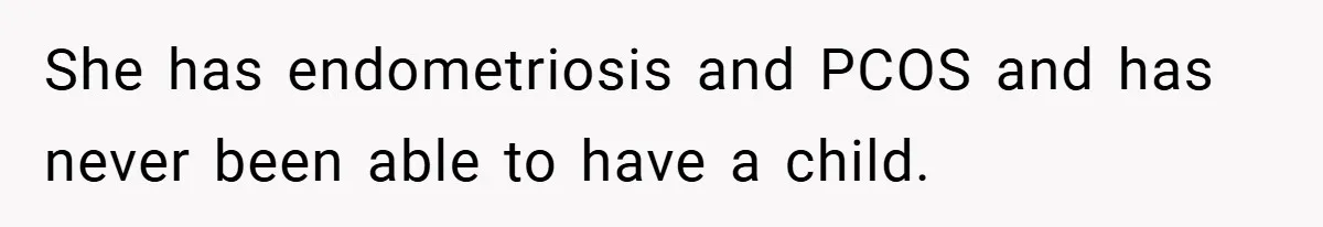 She has endometriosis and PCOS and has never been able to have a child.