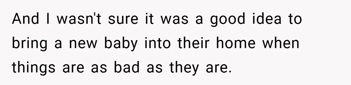 And I wasn't sure it was a good idea to bring a new baby into their home when things are as bad as they are.