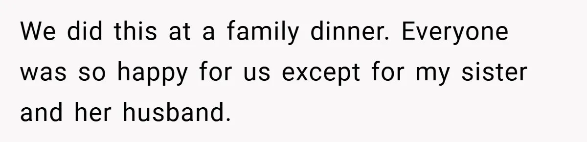 We did this at a family dinner. Everyone was so happy for us except for my sister and her husband.