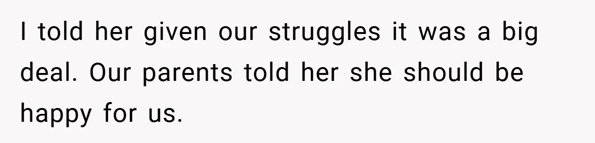 I told her given our struggles it was a big deal. Our parents told her she should be happy for us.