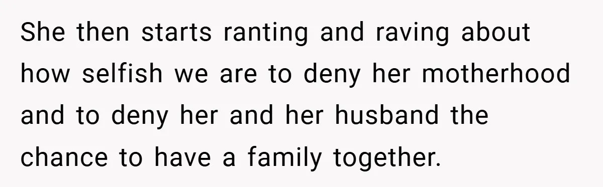 She then starts ranting and raving about how selfish we are to deny her motherhood and to deny her and her husband the chance to have a family together.