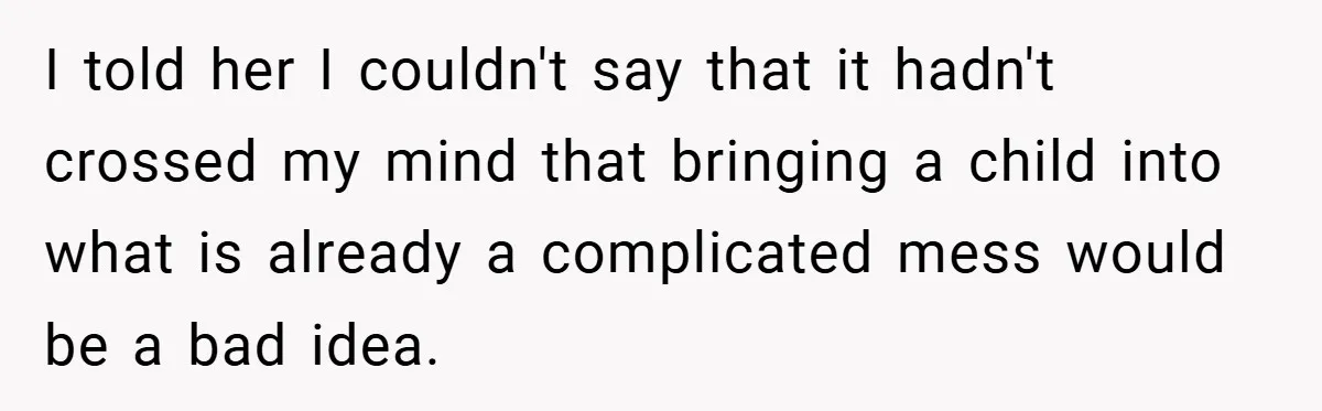 I told her I couldn't say that it hadn't crossed my mind that bringing a child into what is already a complicated mess would be a bad idea.