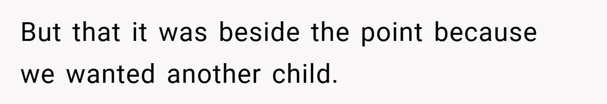 But that it was beside the point because we wanted another child.
