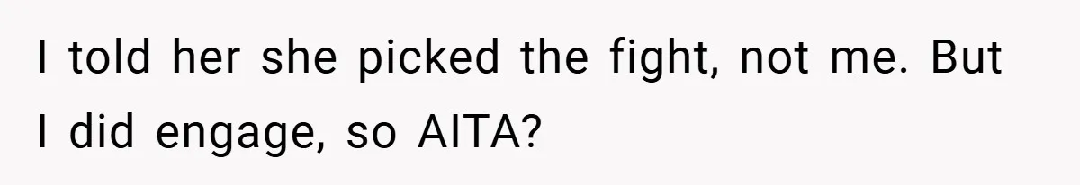 I told her she picked the fight, not me. But I did engage, so AITA?