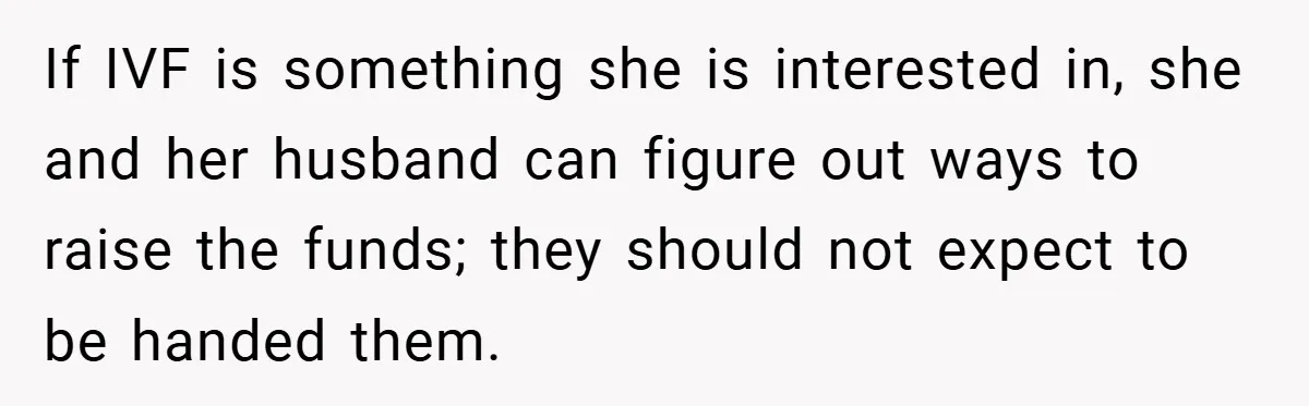 If IVF is something she is interested in, she and her husband can figure out ways to raise the funds; they should not expect to be handed them.
