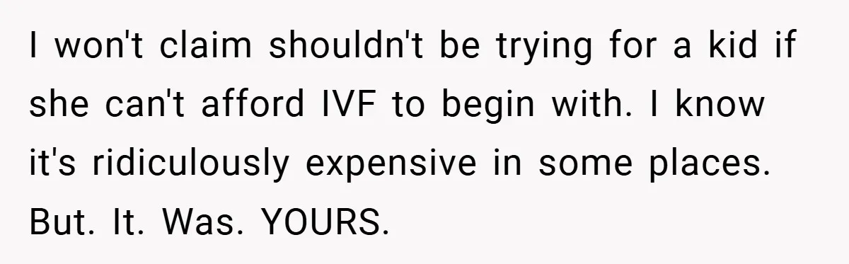 I won't claim shouldn't be trying for a kid if she can't afford IVF to begin with. I know it's ridiculously expensive in some places. But. It. Was. YOURS.