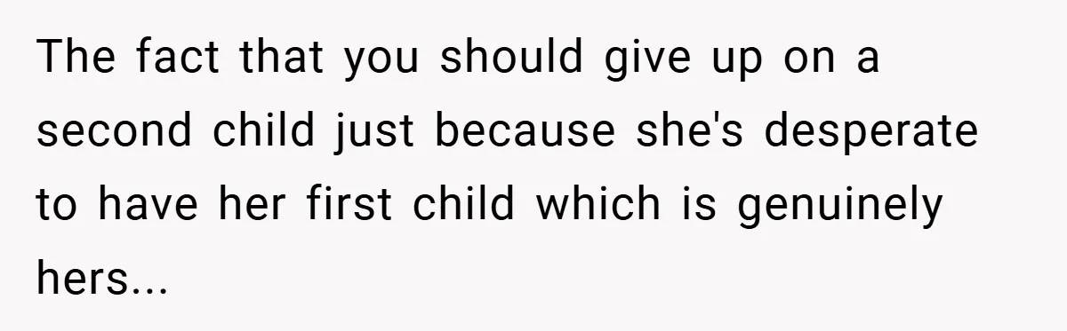 The fact that you should give up on a second child just because she's desperate to have her first child which is genuinely hers...