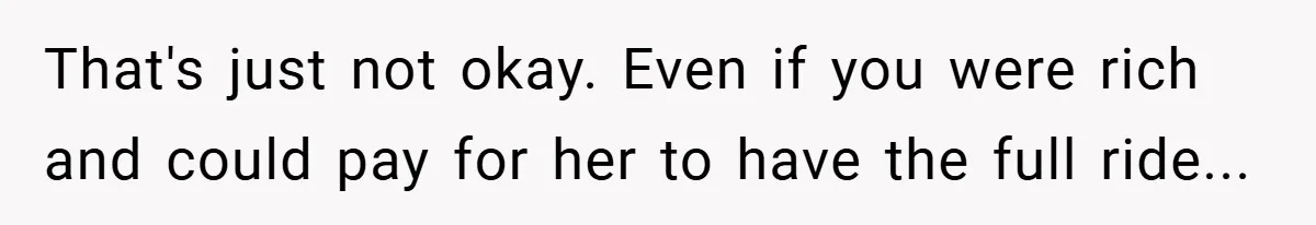 That's just not okay. Even if you were rich and could pay for her to have the full ride...