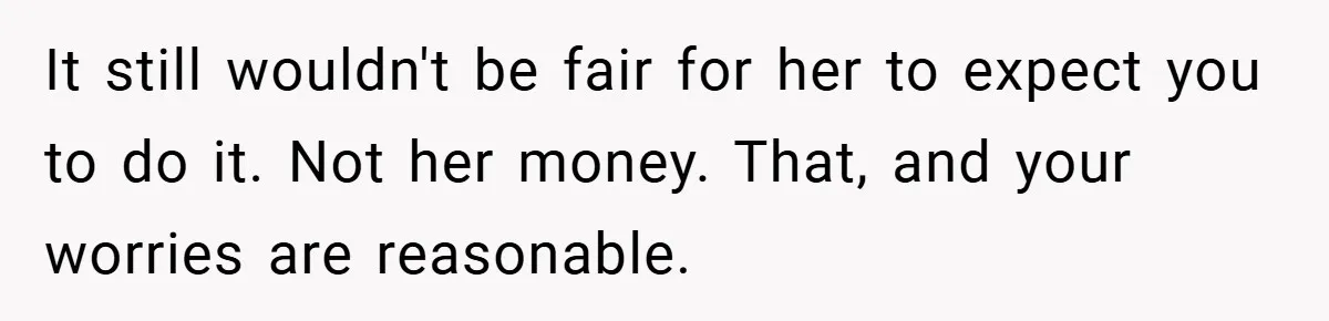 It still wouldn't be fair for her to expect you to do it. Not her money. That, and your worries are reasonable.