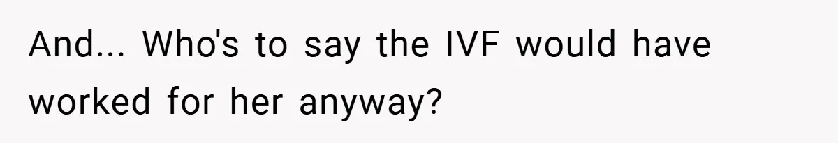And... Who's to say the IVF would have worked for her anyway?