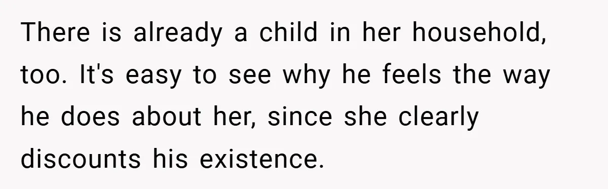 There is already a child in her household, too. It's easy to see why he feels the way he does about her, since she clearly discounts his existence.