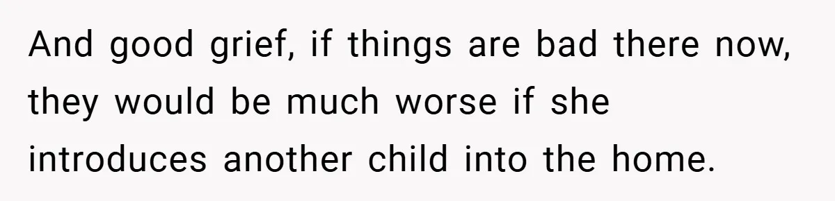 And good grief, if things are bad there now, they would be much worse if she introduces another child into the home.