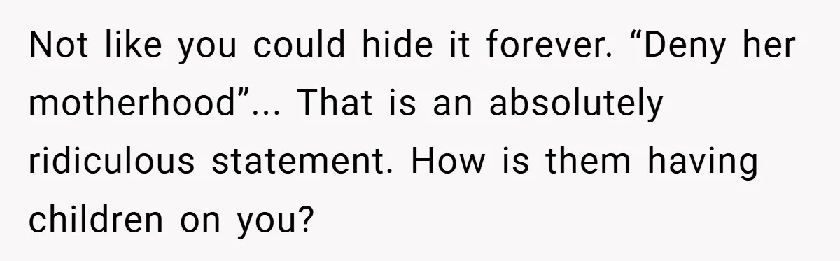Not like you could hide it forever. “Deny her motherhood”... That is an absolutely ridiculous statement. How is them having children on you?