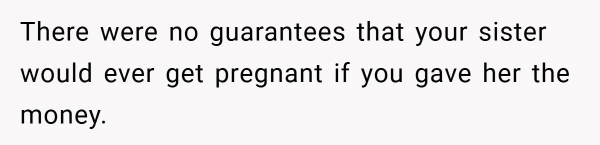 There were no guarantees that your sister would ever get pregnant if you gave her the money.