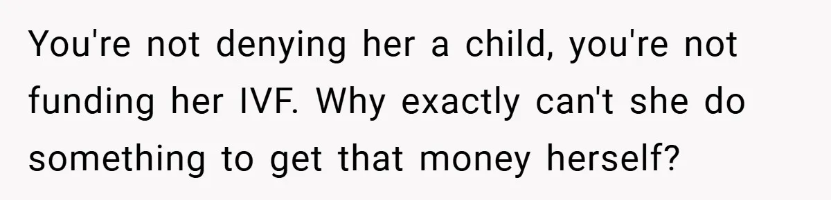 You're not denying her a child, you're not funding her IVF. Why exactly can't she do something to get that money herself?