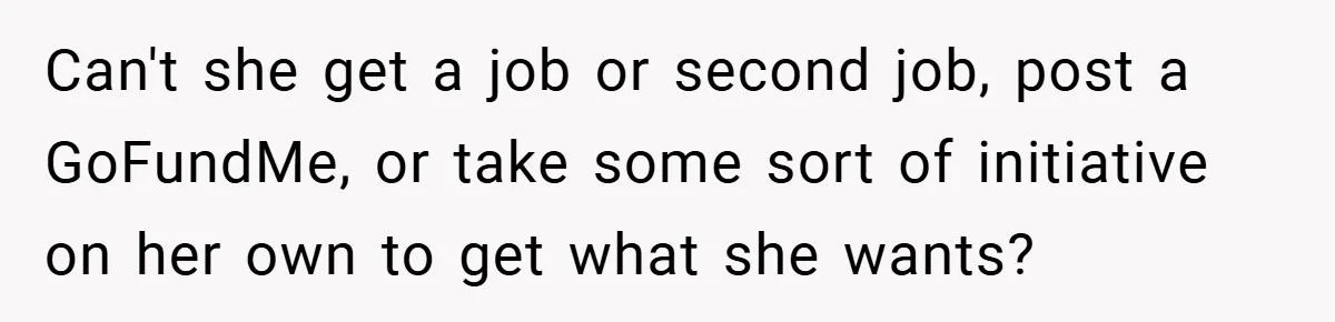 Can't she get a job or second job, post a GoFundMe, or take some sort of initiative on her own to get what she wants?