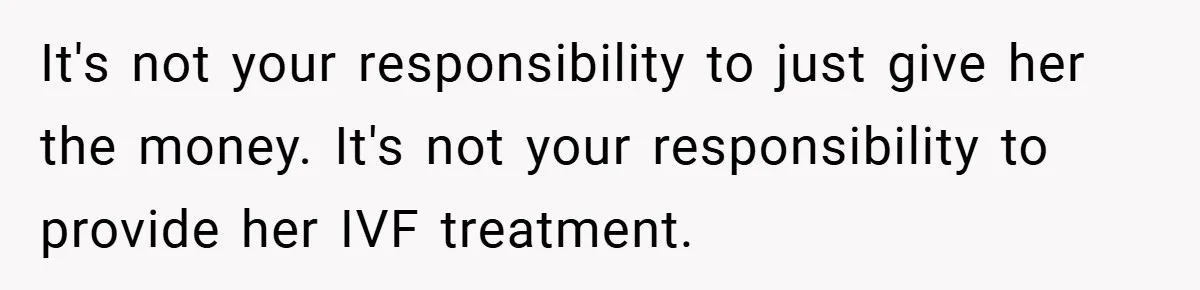 It's not your responsibility to just give her the money. It's not your responsibility to provide her IVF treatment.