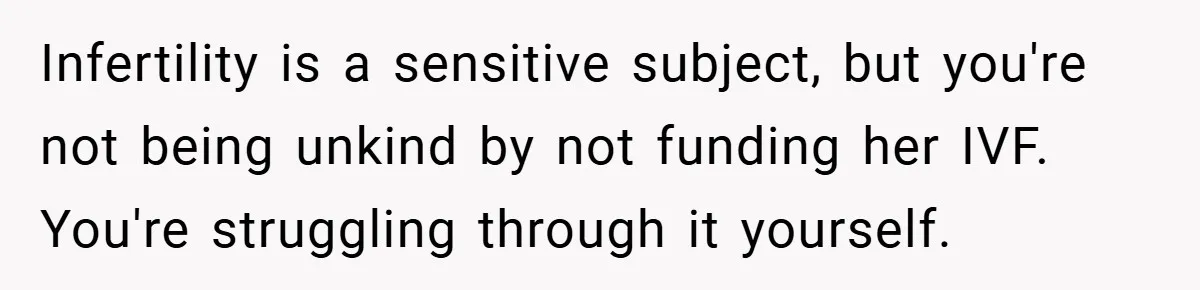 Infertility is a sensitive subject, but you're not being unkind by not funding her IVF. You're struggling through it yourself.