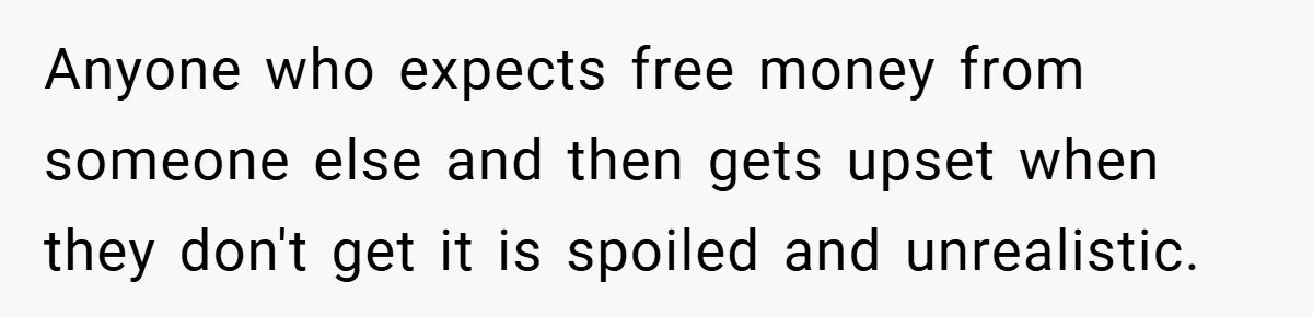 Anyone who expects free money from someone else and then gets upset when they don't get it is spoiled and unrealistic.