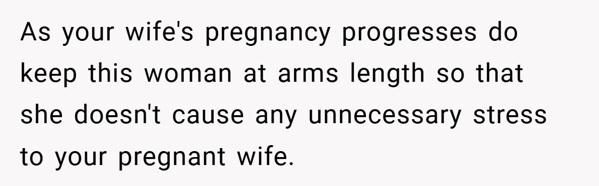 As your wife's pregnancy progresses do keep this woman at arms length so that she doesn't cause any unnecessary stress to your pregnant wife.