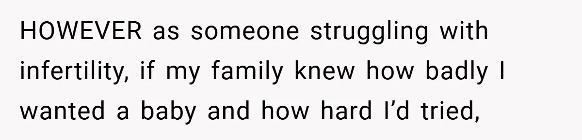 HOWEVER as someone struggling with infertility, if my family knew how badly I wanted a baby and how hard I’d tried,