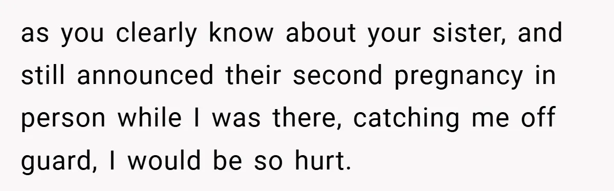as you clearly know about your sister, and still announced their second pregnancy in person while I was there, catching me off guard, I would be so hurt.