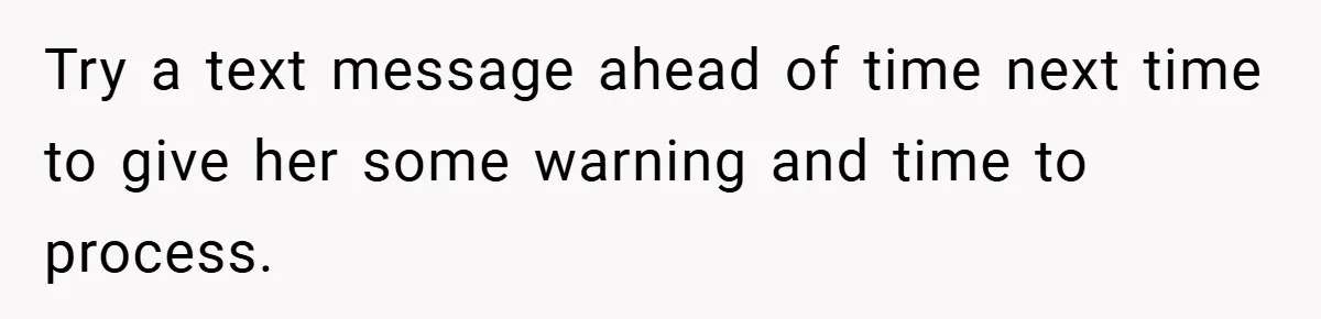 Try a text message ahead of time next time to give her some warning and time to process.