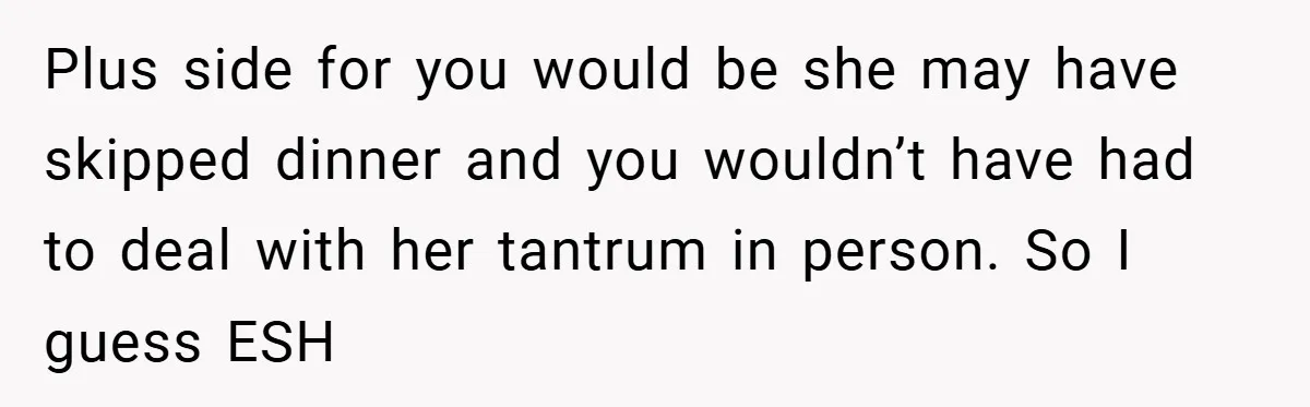 Plus side for you would be she may have skipped dinner and you wouldn’t have had to deal with her tantrum in person. So I guess ESH