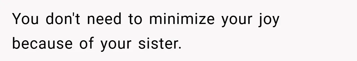 You don't need to minimize your joy because of your sister.