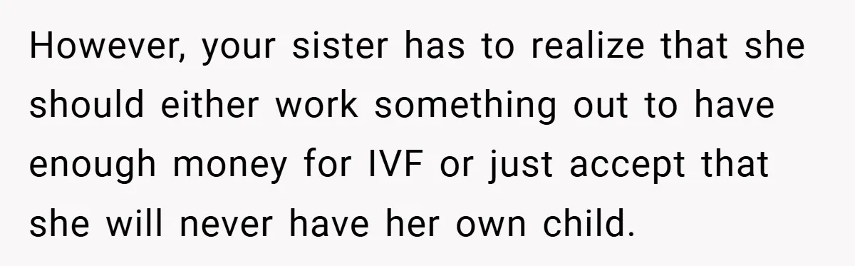 However, your sister has to realize that she should either work something out to have enough money for IVF or just accept that she will never have her own child.