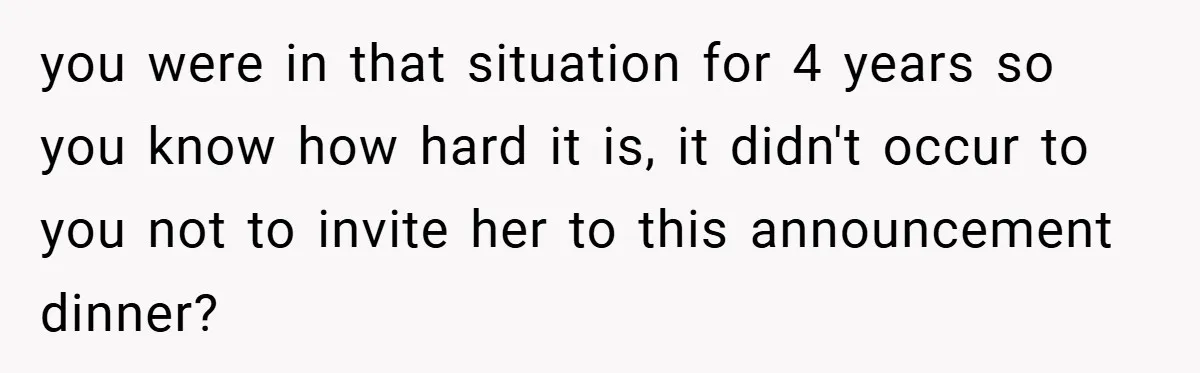 you were in that situation for 4 years so you know how hard it is, it didn't occur to you not to invite her to this announcement dinner?