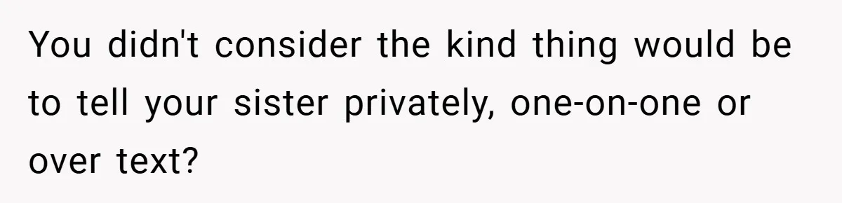 You didn't consider the kind thing would be to tell your sister privately, one-on-one or over text?
