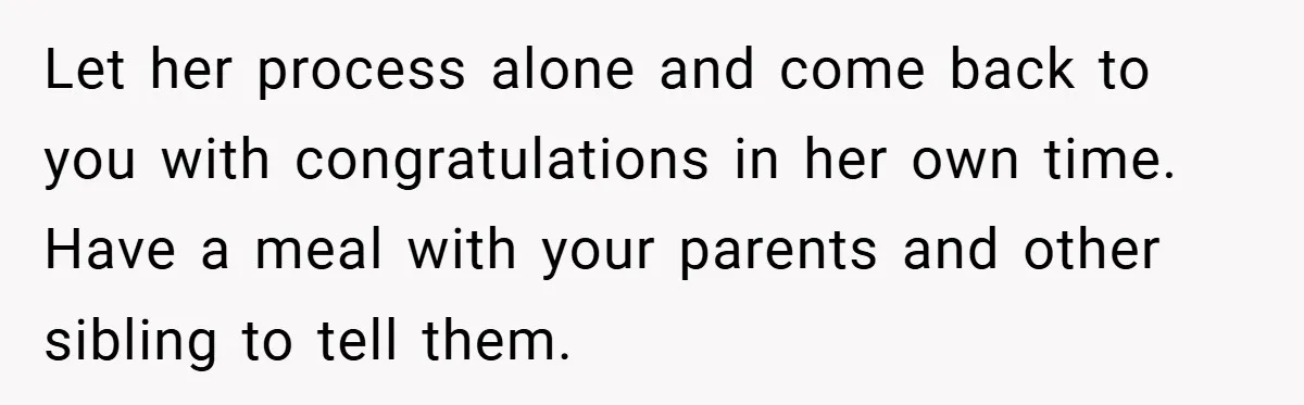 Let her process alone and come back to you with congratulations in her own time. Have a meal with your parents and other sibling to tell them.