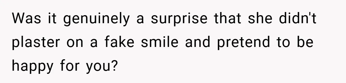 Was it genuinely a surprise that she didn't plaster on a fake smile and pretend to be happy for you?