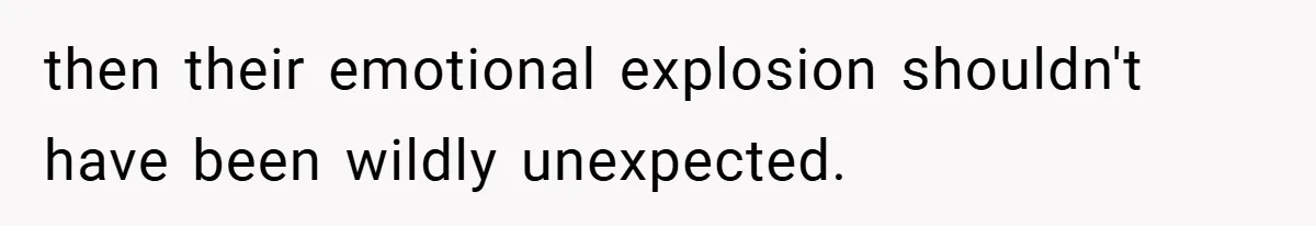 then their emotional explosion shouldn't have been wildly unexpected.