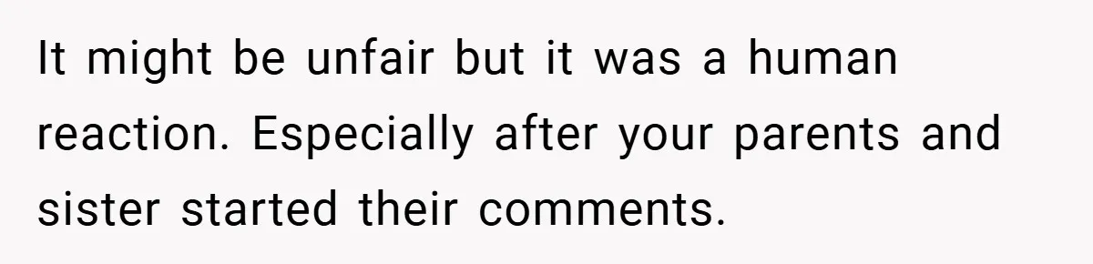 It might be unfair but it was a human reaction. Especially after your parents and sister started their comments.