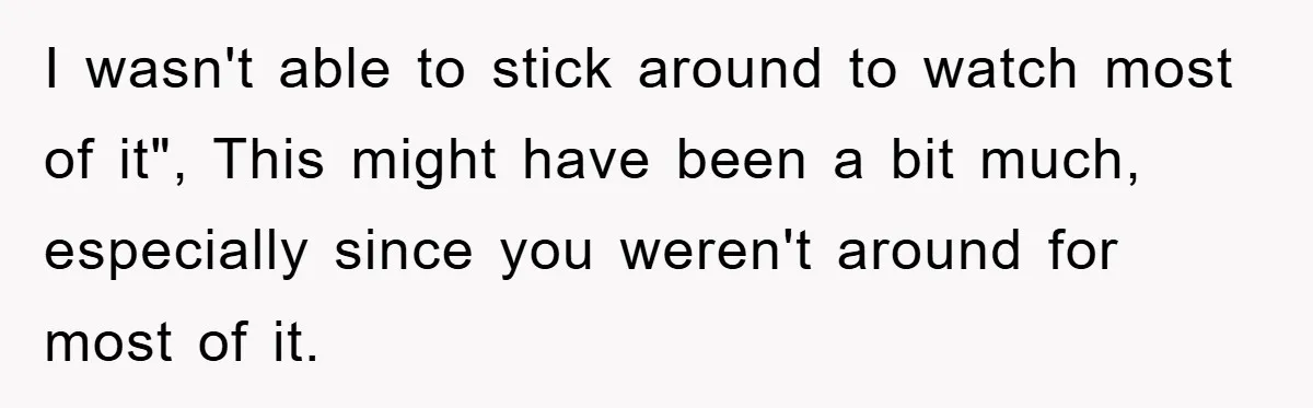 I wasn't able to stick around to watch most of it", This might have been a bit much, especially since you weren't around for most of it.