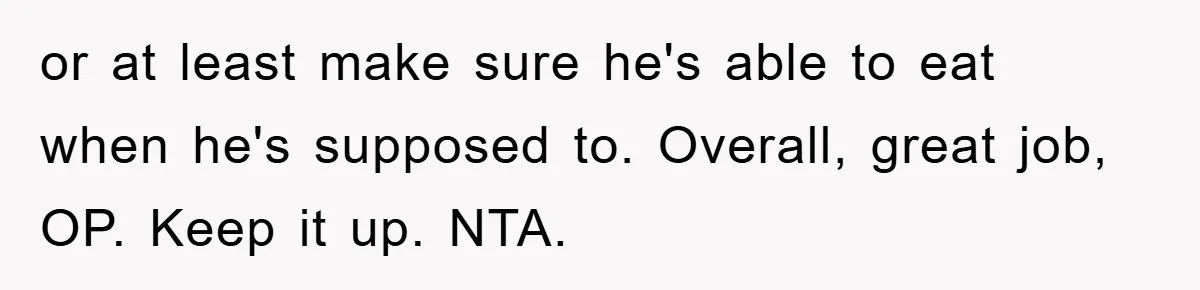 or at least make sure he's able to eat when he's supposed to. Overall, great job, OP. Keep it up. NTA.