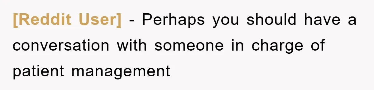 [Reddit User] − Perhaps you should have a conversation with someone in charge of patient management